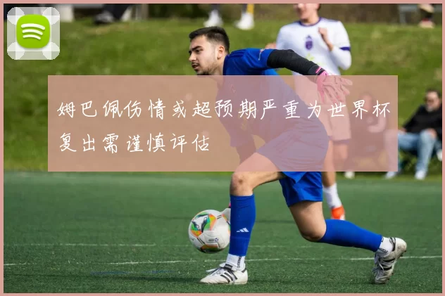 姆巴佩伤情或超预期严重为世界杯复出需谨慎评估