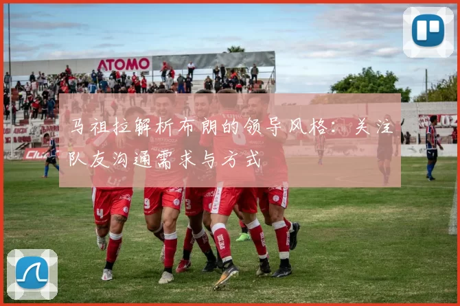 马祖拉解析布朗的领导风格：关注队友沟通需求与方式