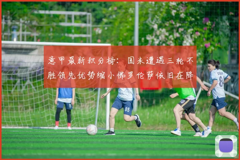 意甲最新积分榜：国米遭遇三轮不胜领先优势缩小佛罗伦萨依旧在降级区边缘挣扎