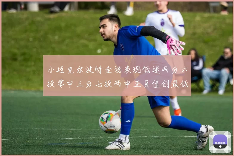 小迈克尔波特全场表现低迷两分六投零中三分七投两中正负值创最低纪录