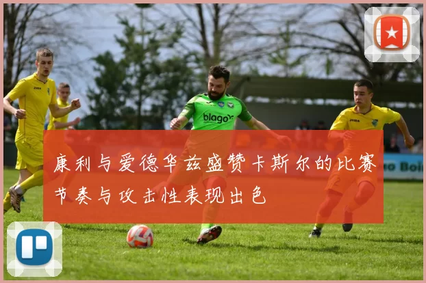 康利与爱德华兹盛赞卡斯尔的比赛节奏与攻击性表现出色