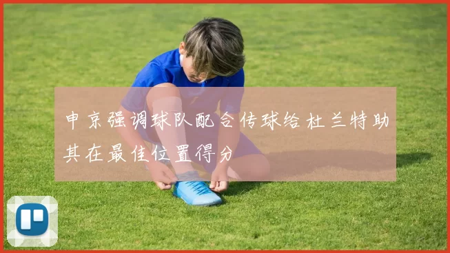 申京强调球队配合传球给杜兰特助其在最佳位置得分