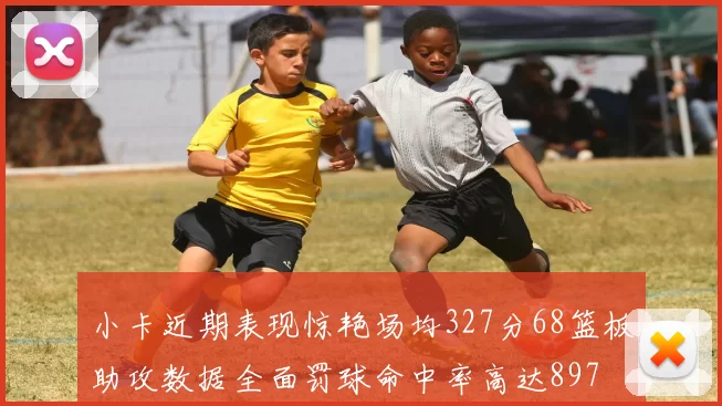 小卡近期表现惊艳场均327分68篮板助攻数据全面罚球命中率高达897