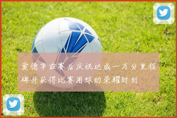 爱德华兹赛后庆祝达成一万分里程碑并获得比赛用球的荣耀时刻
