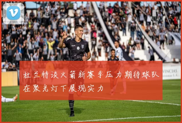 杜兰特谈火箭新赛季压力期待球队在聚光灯下展现实力