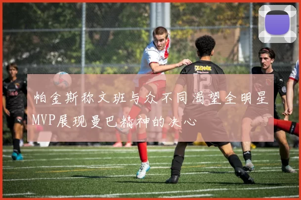 帕金斯称文班与众不同渴望全明星MVP展现曼巴精神的决心