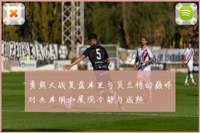 勇熊大战复盘库里与莫兰特的巅峰对决库明加展现冷静与成熟