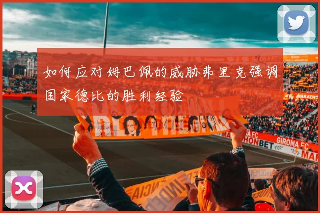 如何应对姆巴佩的威胁弗里克强调国家德比的胜利经验