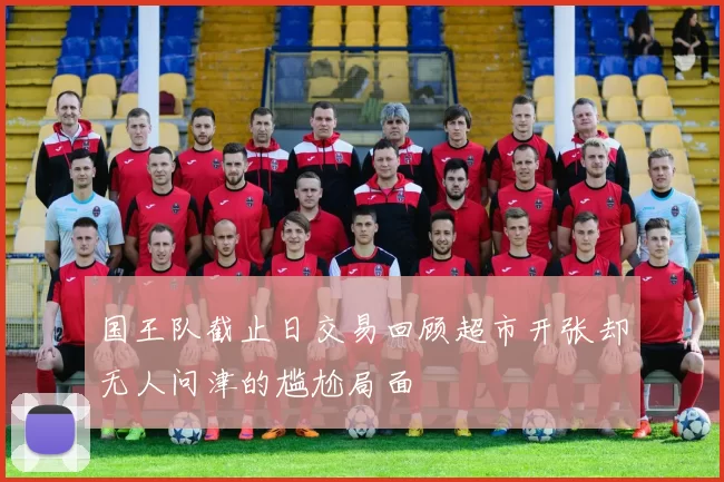 国王队截止日交易回顾超市开张却无人问津的尴尬局面