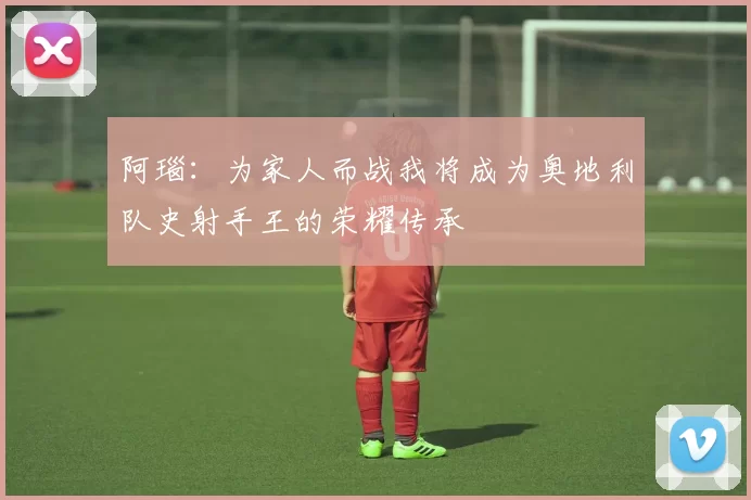 阿瑙：为家人而战我将成为奥地利队史射手王的荣耀传承