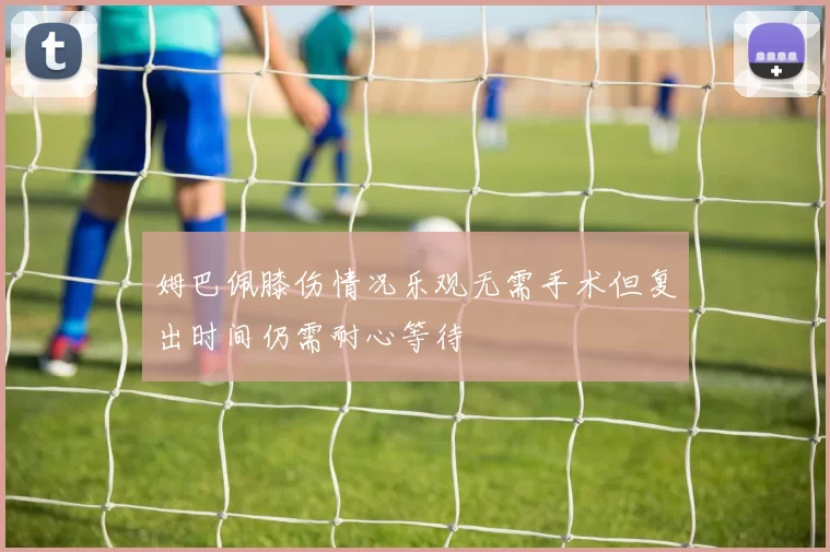 姆巴佩膝伤情况乐观无需手术但复出时间仍需耐心等待