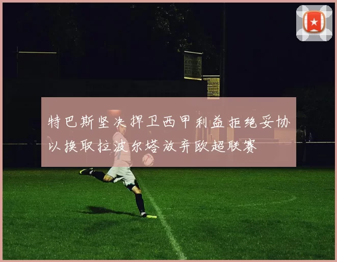 特巴斯坚决捍卫西甲利益拒绝妥协以换取拉波尔塔放弃欧超联赛