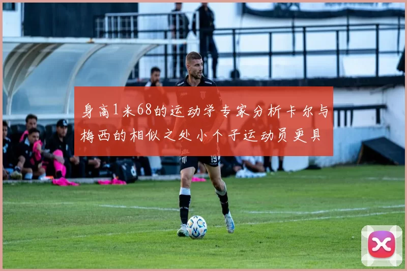 身高1米68的运动学专家分析卡尔与梅西的相似之处小个子运动员更具灵活性与敏捷性