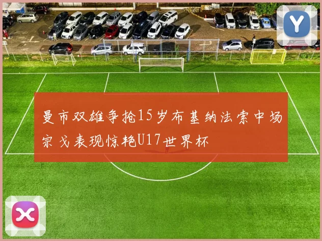 曼市双雄争抢15岁布基纳法索中场宗戈表现惊艳U17世界杯