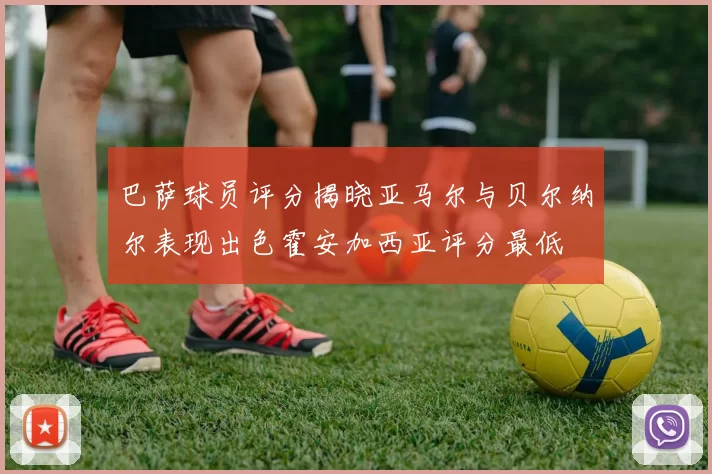 巴萨球员评分揭晓亚马尔与贝尔纳尔表现出色霍安加西亚评分最低