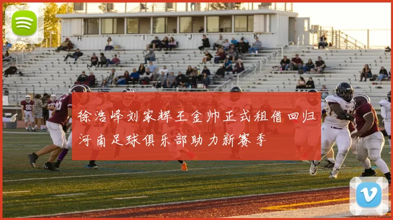 徐浩峰刘家辉王金帅正式租借回归河南足球俱乐部助力新赛季