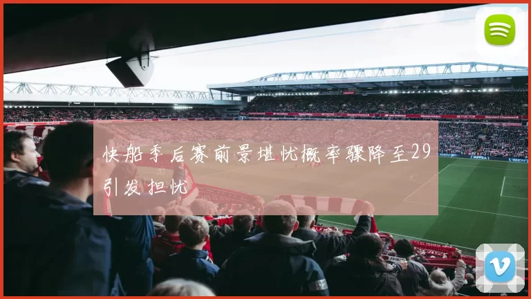 快船季后赛前景堪忧概率骤降至29引发担忧