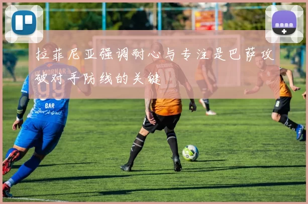 拉菲尼亚强调耐心与专注是巴萨攻破对手防线的关键