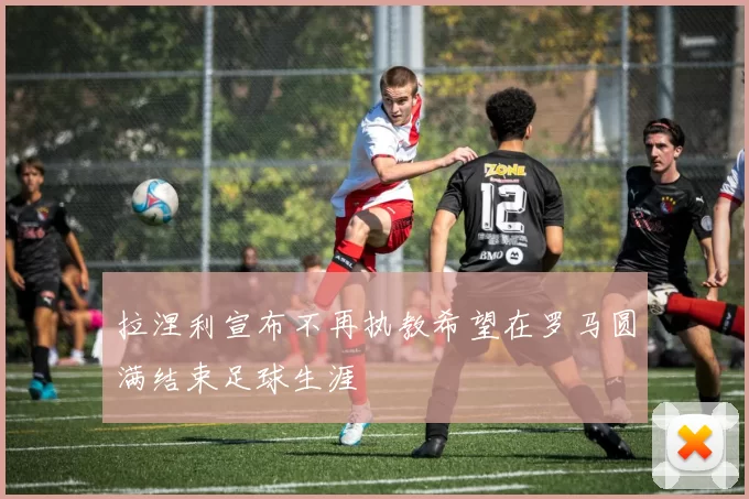 拉涅利宣布不再执教希望在罗马圆满结束足球生涯