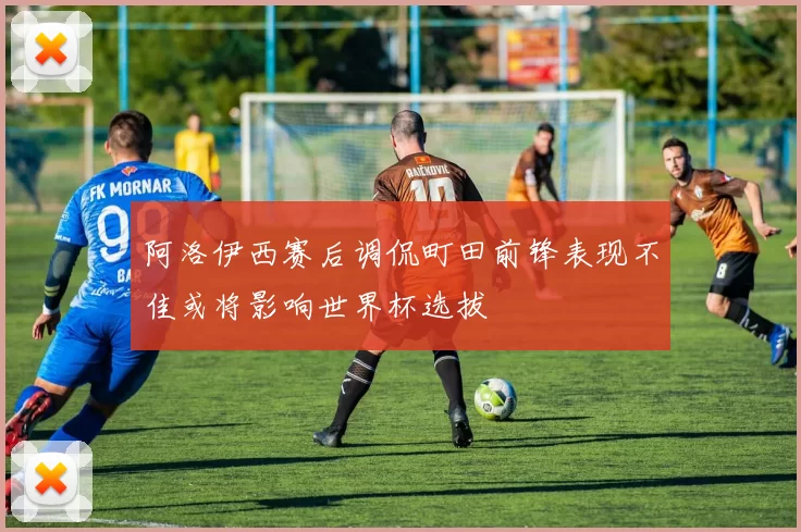 阿洛伊西赛后调侃町田前锋表现不佳或将影响世界杯选拔