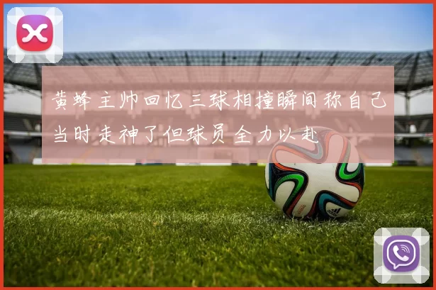黄蜂主帅回忆三球相撞瞬间称自己当时走神了但球员全力以赴