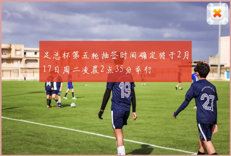 足总杯第五轮抽签时间确定将于2月17日周二凌晨2点35分举行