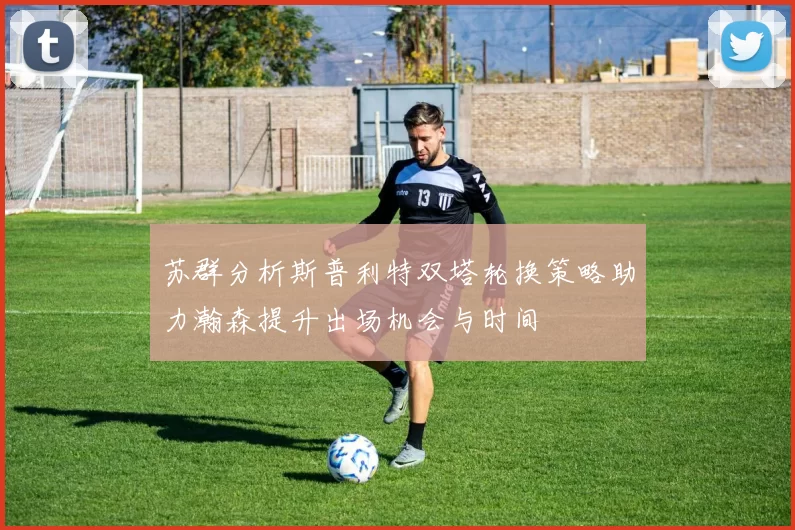 苏群分析斯普利特双塔轮换策略助力瀚森提升出场机会与时间