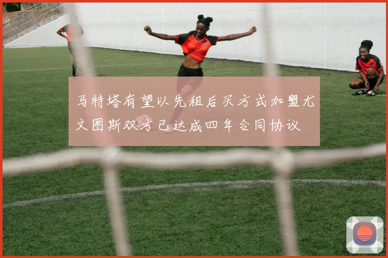 马特塔有望以先租后买方式加盟尤文图斯双方已达成四年合同协议