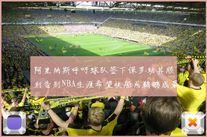 阿里纳斯呼吁球队签下保罗助其顺利告别NBA生涯希望快船或鹈鹕成最佳选择