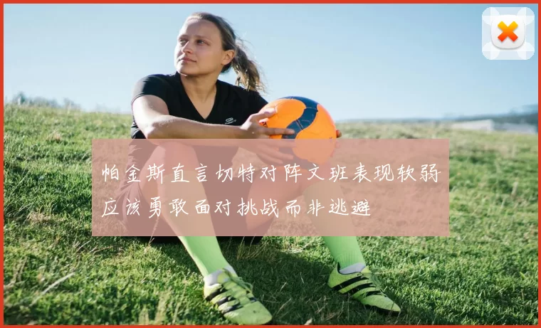 帕金斯直言切特对阵文班表现软弱应该勇敢面对挑战而非逃避